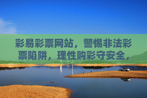 彩易彩票网站，警惕非法彩票陷阱，理性购彩守安全，彩易彩票网站，警惕非法陷阱，理性购彩守安全