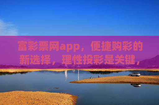 富彩票网app，便捷购彩的新选择，理性投彩是关键，富彩票网app，便捷购彩新选择，理性投彩是关键