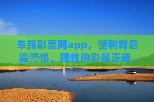 阜新彩票网app，便利背后需警惕，理性购彩是正道，阜新彩票网app，便利购彩需警惕，理性为正道
