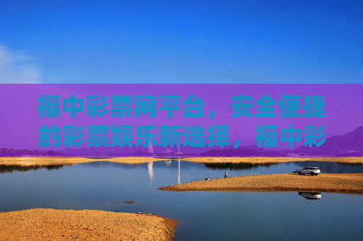福中彩票网平台，安全便捷的彩票娱乐新选择，福中彩票网，安全便捷的彩票娱乐新选择