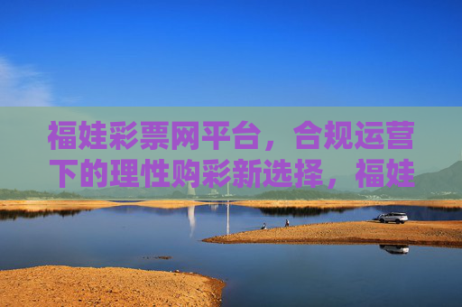 福娃彩票网平台，合规运营下的理性购彩新选择，福娃彩票网，合规运营，理性购彩新选择