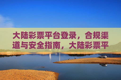 大陆彩票平台登录，合规渠道与安全指南，大陆彩票平台登录，合规渠道与安全指南