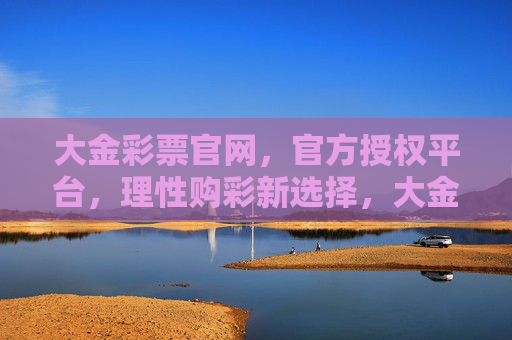 大金彩票官网，官方授权平台，理性购彩新选择，大金彩票官网，官方授权，理性购彩新选择