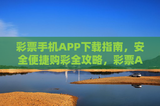 彩票手机APP下载指南，安全便捷购彩全攻略，彩票APP下载指南，安全便捷购彩全攻略