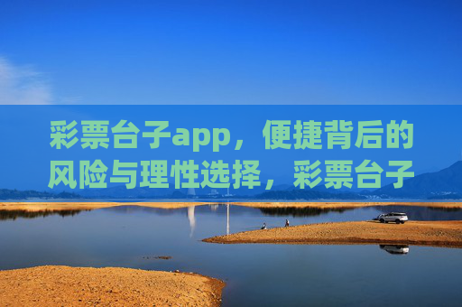 彩票台子app，便捷背后的风险与理性选择，彩票台子app，便捷背后的风险与理性选择