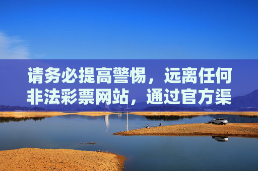 请务必提高警惕,远离任何非法彩票网站,通过官方渠道(如中国福利彩票官网、中国体育彩票官网及实体店)理性购彩,谨防上当受骗。 任何涉及非法彩票网站的宣传、推广行为均属违法,切勿轻信或参与,警惕非法彩票网站 理性购彩认准官方渠道 请务必提高警惕,远离任何非法彩票网站,通过官方渠道(如中国福利彩票官网、中国体育彩票官网及实体店)理性购彩,谨防上当受骗。 任何涉及非法彩票网站的宣传、推广行为均属违法,切勿轻信或参与,警惕非法彩票网站 理性购彩认准官方渠道