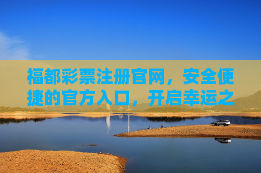 福都彩票注册官网，安全便捷的官方入口，开启幸运之门，福都彩票注册官网，安全便捷的官方幸运入口