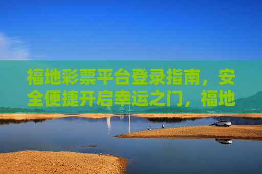福地彩票平台登录指南,安全便捷开启幸运之门,福地彩票平台安全便捷登录指南,开启幸运之门 福地彩票平台登录指南,安全便捷开启幸运之门,福地彩票平台安全便捷登录指南,开启幸运之门