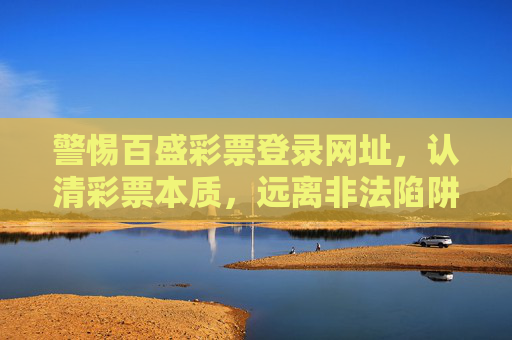 警惕百盛彩票登录网址,认清彩票本质,远离非法陷阱,警惕百盛彩票登录网址,认清彩票本质远离非法陷阱 警惕百盛彩票登录网址,认清彩票本质,远离非法陷阱,警惕百盛彩票登录网址,认清彩票本质远离非法陷阱