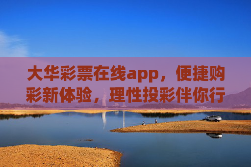 大华彩票在线app，便捷购彩新体验，理性投彩伴你行，大华彩票在线app，便捷购彩新体验，理性投彩伴你行