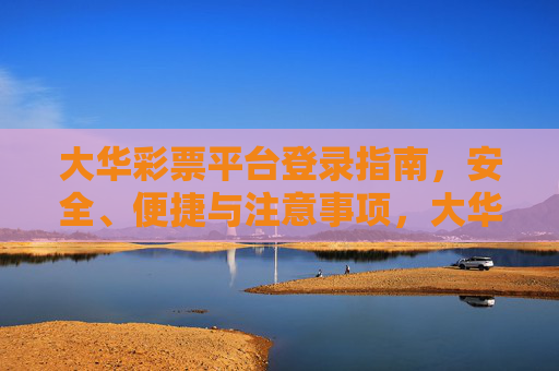 大华彩票平台登录指南,安全、便捷与注意事项,大华彩票平台登录指南,安全便捷与注意事项 大华彩票平台登录指南,安全、便捷与注意事项,大华彩票平台登录指南,安全便捷与注意事项