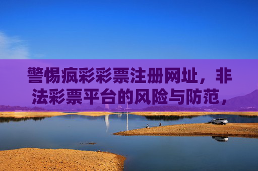 警惕疯彩彩票注册网址，非法彩票平台的风险与防范，警惕疯彩彩票注册网址，非法彩票平台风险与防范
