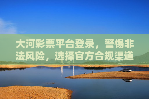 大河彩票平台登录，警惕非法风险，选择官方合规渠道，大河彩票登录，警惕非法风险，选择官方合规渠道