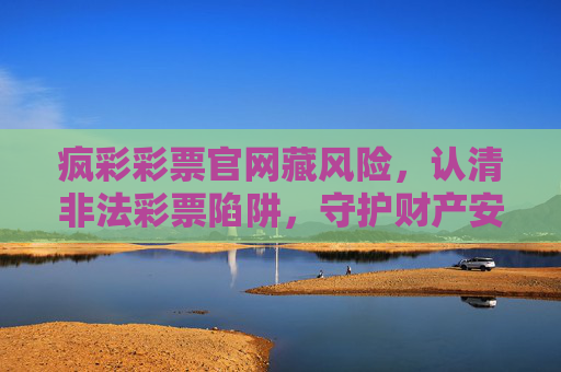 疯彩彩票官网藏风险，认清非法彩票陷阱，守护财产安全，疯彩彩票官网藏风险，认清非法彩票陷阱护财产安全