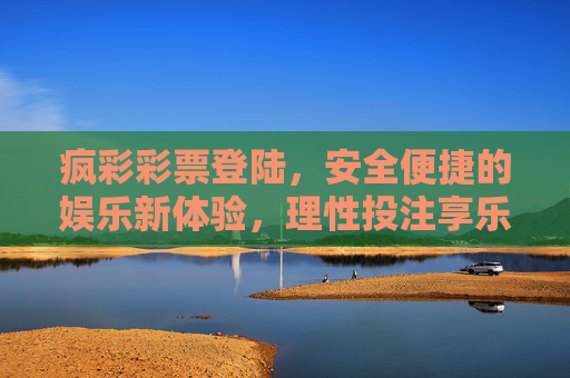 疯彩彩票登陆,安全便捷的娱乐新体验,理性投注享乐趣,疯彩彩票,安全便捷娱乐新体验,理性投注享乐趣 疯彩彩票登陆,安全便捷的娱乐新体验,理性投注享乐趣,疯彩彩票,安全便捷娱乐新体验,理性投注享乐趣
