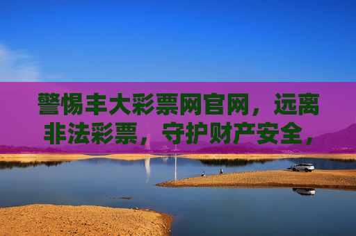警惕丰大彩票网官网，远离非法彩票，守护财产安全，警惕丰大彩票网官网，远离非法彩票，守护财产安全