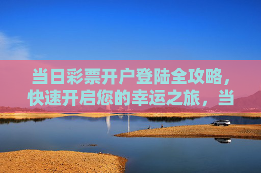 当日彩票开户登陆全攻略，快速开启您的幸运之旅，当日彩票开户登陆全攻略，快速开启幸运之旅