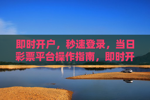 即时开户，秒速登录，当日彩票平台操作指南，即时开户秒速登录，当日彩票平台操作指南