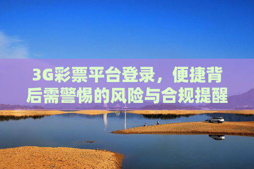 3G彩票平台登录，便捷背后需警惕的风险与合规提醒，3G彩票平台登录，便捷背后的风险与合规提醒