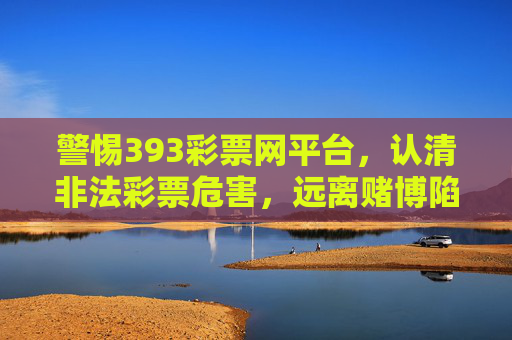 警惕393彩票网平台，认清非法彩票危害，远离赌博陷阱，警惕393彩票网，认清非法彩票危害，远离赌博陷阱