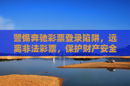 警惕奔驰彩票登录陷阱，远离非法彩票，保护财产安全，警惕奔驰彩票登录陷阱，保护财产安全