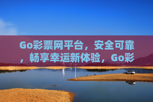 Go彩票网平台，安全可靠，畅享幸运新体验，Go彩票网，安全可靠，畅享幸运新体验