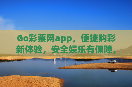 Go彩票网app，便捷购彩新体验，安全娱乐有保障，Go彩票网app，便捷安全购彩新体验