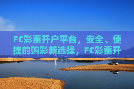 FC彩票开户平台，安全、便捷的购彩新选择，FC彩票开户平台，安全便捷的购彩新选择