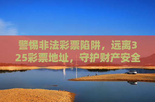 警惕非法彩票陷阱，远离325彩票地址，守护财产安全，警惕非法彩票陷阱，远离325彩票地址守护财产安全