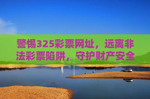 警惕325彩票网址，远离非法彩票陷阱，守护财产安全，警惕325彩票网址，远离非法彩票陷阱守护财产安全