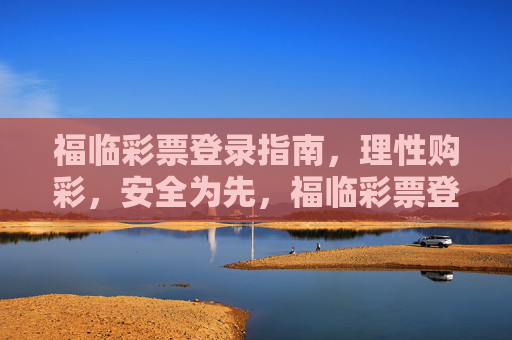 福临彩票登录指南，理性购彩，安全为先，福临彩票登录指南，理性购彩，安全为先
