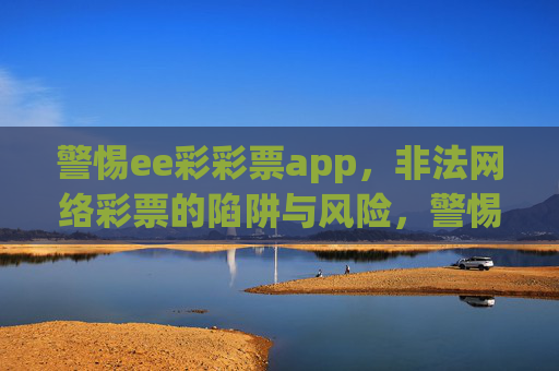 警惕ee彩彩票app，非法网络彩票的陷阱与风险，警惕ee彩彩票app，非法网络彩票的陷阱与风险