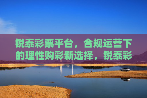 锐泰彩票平台，合规运营下的理性购彩新选择，锐泰彩票平台，合规运营下的理性购彩新选择