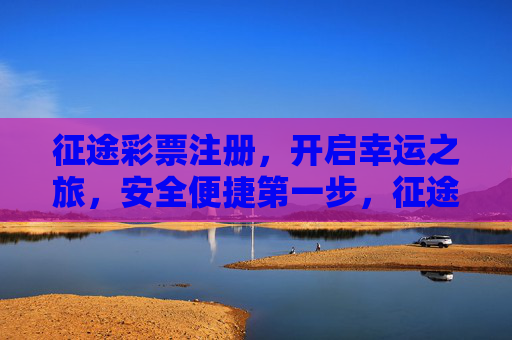 征途彩票注册，开启幸运之旅，安全便捷第一步，征途彩票注册，开启幸运之旅，安全便捷第一步