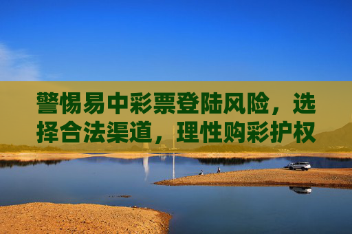 警惕易中彩票登陆风险，选择合法渠道，理性购彩护权益，警惕易中彩票登陆风险，合法渠道理性购彩护权益