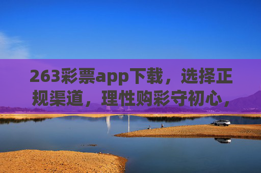 263彩票app下载,选择正规渠道,理性购彩守初心,263彩票app下载,正规渠道下载,理性购彩守初心 263彩票app下载,选择正规渠道,理性购彩守初心,263彩票app下载,正规渠道下载,理性购彩守初心