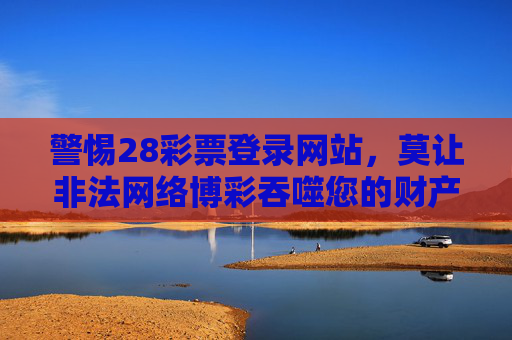 警惕28彩票登录网站，莫让非法网络博彩吞噬您的财产与安宁，警惕28彩票登录网站，非法网络博彩吞噬财产与安宁