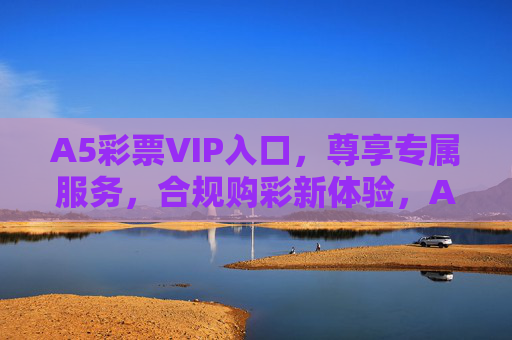 A5彩票VIP入口，尊享专属服务，合规购彩新体验，A5彩票VIP入口，尊享专属，合规购彩新体验