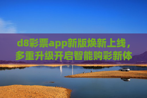 d8彩票app新版焕新上线，多重升级开启智能购彩新体验，d8彩票app焕新上线，开启智能购彩新体验