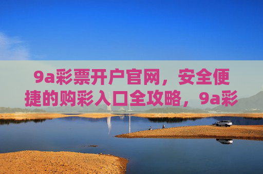 9a彩票开户官网，安全便捷的购彩入口全攻略，9a彩票开户官网，安全便捷的购彩入口全攻略