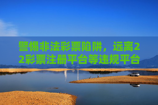 警惕非法彩票陷阱，远离22彩票注册平台等违规平台，警惕非法彩票陷阱，远离22彩票注册平台等违规平台