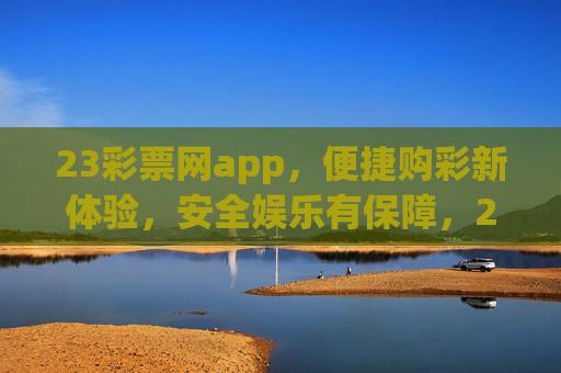 23彩票网app，便捷购彩新体验，安全娱乐有保障，23彩票网app，便捷购彩新体验，安全娱乐有保障