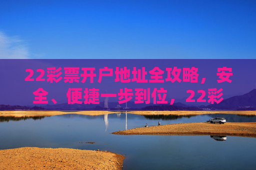 22彩票开户地址全攻略，安全、便捷一步到位，22彩票开户地址全攻略，安全便捷一步到位