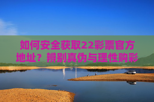 如何安全获取22彩票官方地址？辨别真伪与理性购彩指南，安全获取22彩票官方地址，辨别真伪与理性购彩指南