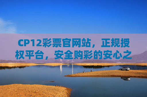 CP12彩票官网站，正规授权平台，安全购彩的安心之选，CP12彩票官网，正规授权平台，安全购彩安心之选