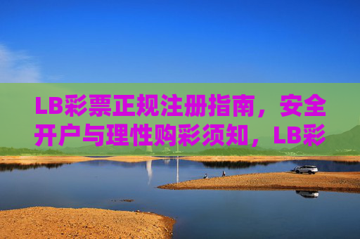 LB彩票正规注册指南，安全开户与理性购彩须知，LB彩票正规注册安全开户与理性购彩指南