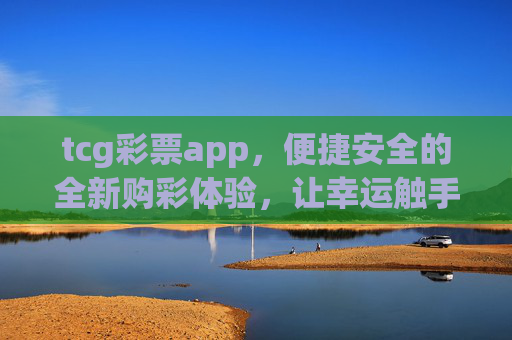 tcg彩票app，便捷安全的全新购彩体验，让幸运触手可及，tcg彩票app，便捷安全，幸运触手可及