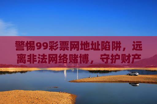 警惕99彩票网地址陷阱，远离非法网络赌博，守护财产安全，警惕99彩票网地址陷阱，远离非法网络赌博