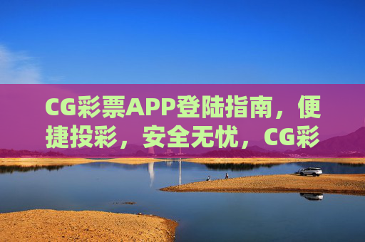 CG彩票APP登陆指南，便捷投彩，安全无忧，CG彩票APP登陆指南，便捷投彩，安全无忧