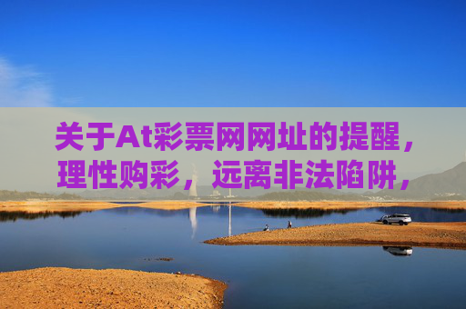 关于At彩票网网址的提醒，理性购彩，远离非法陷阱，警惕At彩票网网址，理性购彩，远离非法陷阱